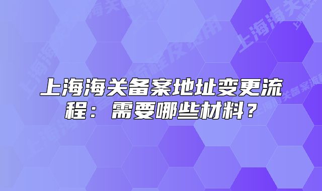 上海海關備案地址變更流程：需要哪些材料？