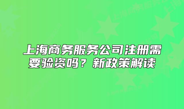 上海商務(wù)服務(wù)公司注冊(cè)需要驗(yàn)資嗎？新政策解讀