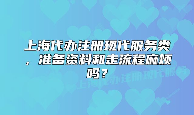 上海代辦注冊現(xiàn)代服務類，準備資料和走流程麻煩嗎？