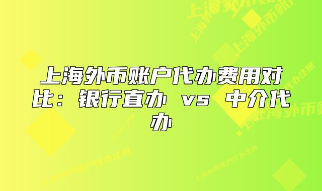 上海外幣賬戶代辦費用對比：銀行直辦 vs 中介代辦
