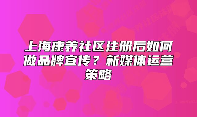 上?？叼B(yǎng)社區(qū)注冊后如何做品牌宣傳？新媒體運營策略