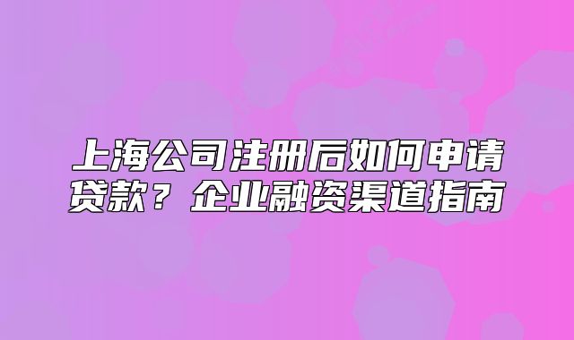 上海公司注冊(cè)后如何申請(qǐng)貸款？企業(yè)融資渠道指南