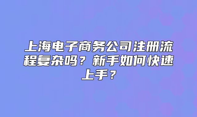 上海電子商務(wù)公司注冊(cè)流程復(fù)雜嗎？新手如何快速上手？