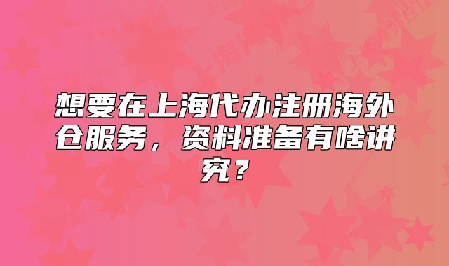 想要在上海代辦注冊海外倉服務，資料準備有啥講究？
