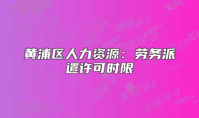 黃浦區(qū)人力資源：勞務(wù)派遣許可時限