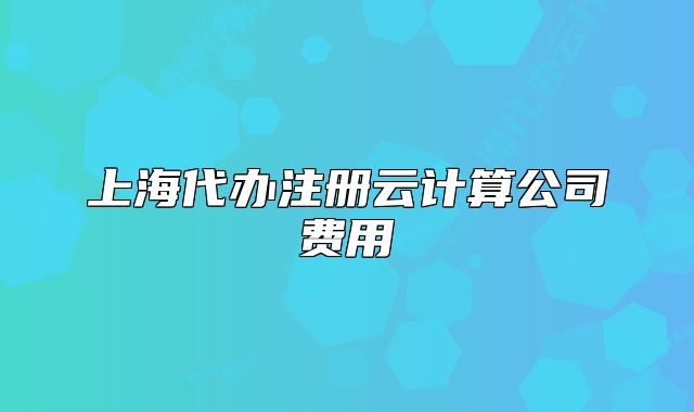 上海代辦注冊(cè)云計(jì)算公司費(fèi)用