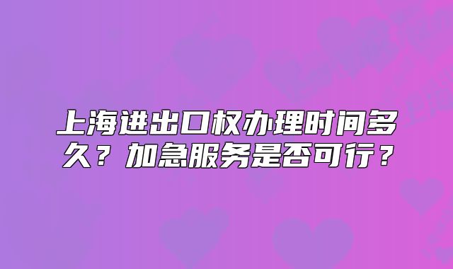 上海進(jìn)出口權(quán)辦理時(shí)間多久？加急服務(wù)是否可行？