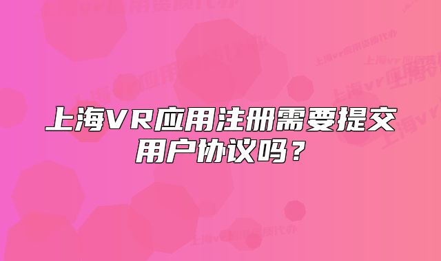 上海VR應(yīng)用注冊(cè)需要提交用戶協(xié)議嗎？