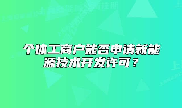 個體工商戶能否申請新能源技術(shù)開發(fā)許可？