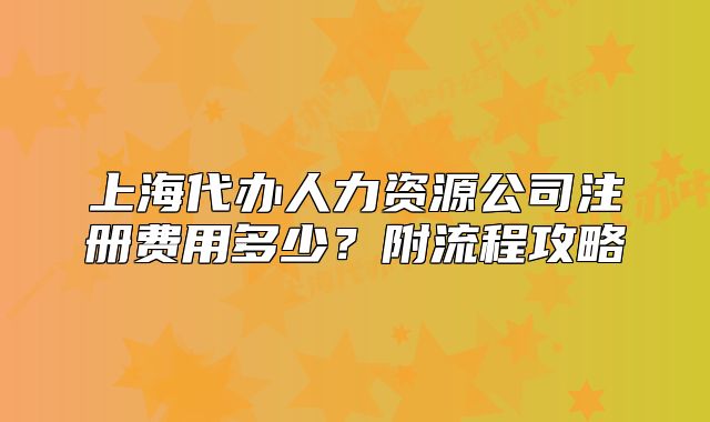 上海代辦人力資源公司注冊費用多少？附流程攻略