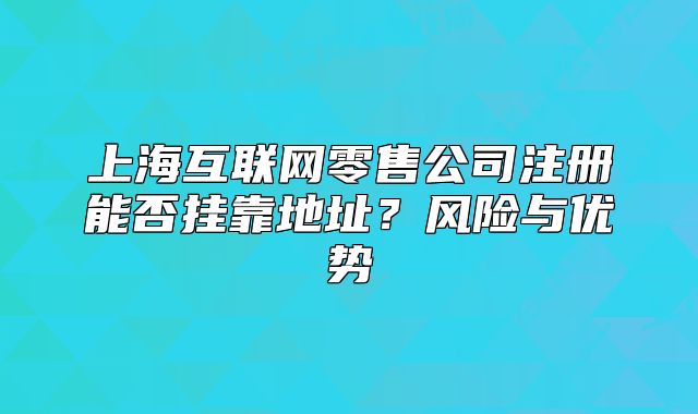 上海互聯(lián)網(wǎng)零售公司注冊能否掛靠地址？風(fēng)險與優(yōu)勢