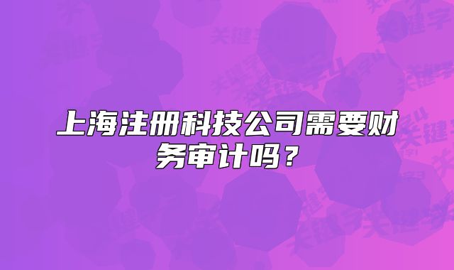 上海注冊(cè)科技公司需要財(cái)務(wù)審計(jì)嗎？