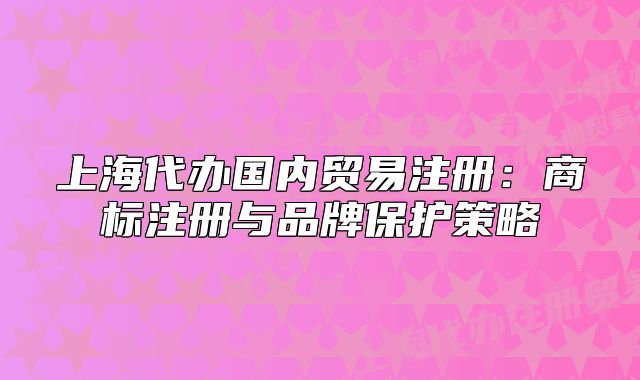 上海代辦國內(nèi)貿(mào)易注冊：商標注冊與品牌保護策略