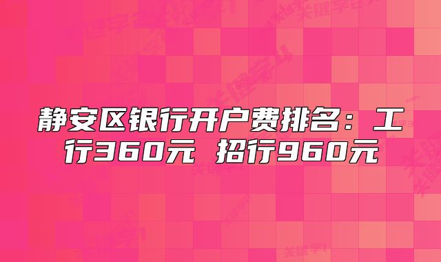 靜安區(qū)銀行開戶費(fèi)排名:工行360元 招行960元