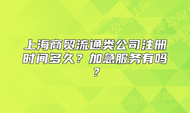 上海商貿(mào)流通類公司注冊時間多久？加急服務有嗎？