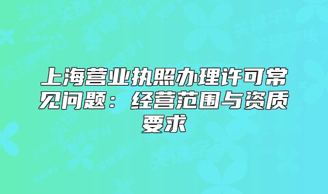 上海營業(yè)執(zhí)照辦理許可常見問題:經(jīng)營范圍與資質(zhì)要求
