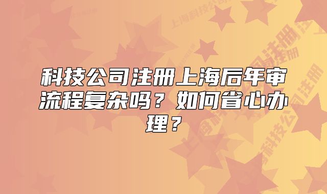 科技公司注冊上海后年審流程復(fù)雜嗎？如何省心辦理？