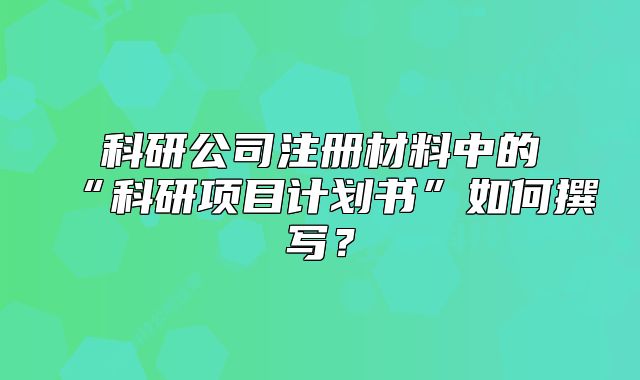 科研公司注冊(cè)材料中的“科研項(xiàng)目計(jì)劃書”如何撰寫？