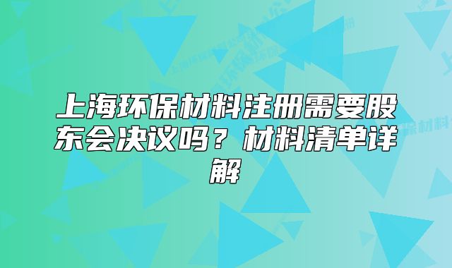 上海環(huán)保材料注冊需要股東會決議嗎？材料清單詳解