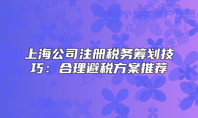 上海公司注冊稅務籌劃技巧：合理避稅方案推薦