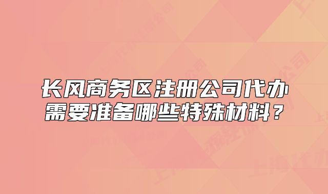 長(zhǎng)風(fēng)商務(wù)區(qū)注冊(cè)公司代辦需要準(zhǔn)備哪些特殊材料？
