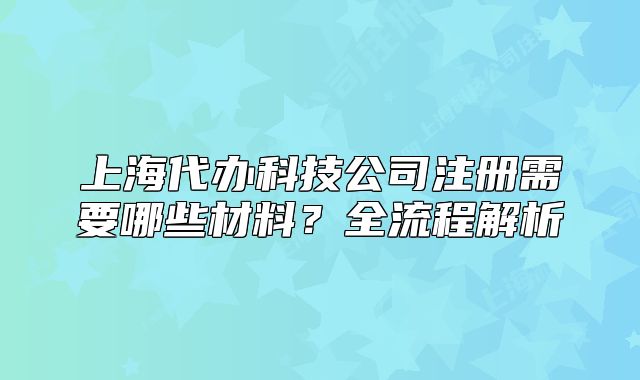 上海代辦科技公司注冊需要哪些材料？全流程解析