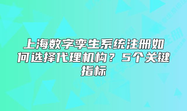 上海數(shù)字孿生系統(tǒng)注冊(cè)如何選擇代理機(jī)構(gòu)？5個(gè)關(guān)鍵指標(biāo)