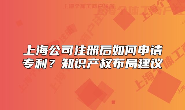 上海公司注冊(cè)后如何申請(qǐng)專(zhuān)利？知識(shí)產(chǎn)權(quán)布局建議