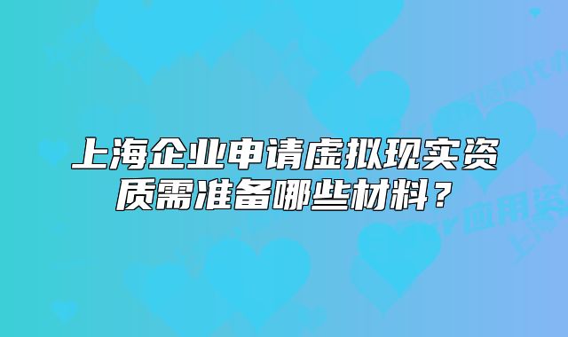 上海企業(yè)申請(qǐng)?zhí)摂M現(xiàn)實(shí)資質(zhì)需準(zhǔn)備哪些材料？