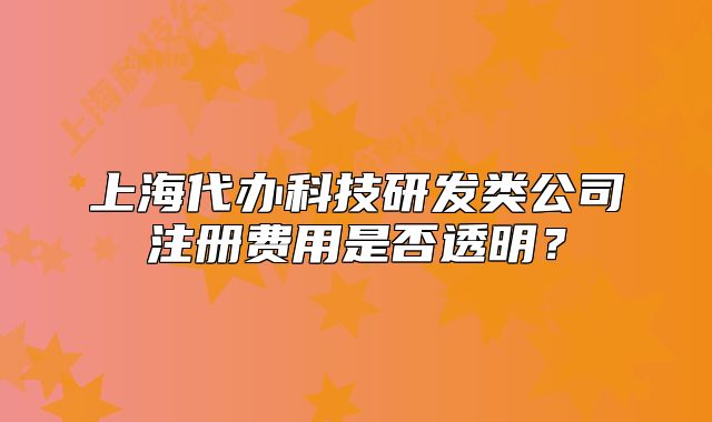 上海代辦科技研發(fā)類(lèi)公司注冊(cè)費(fèi)用是否透明？
