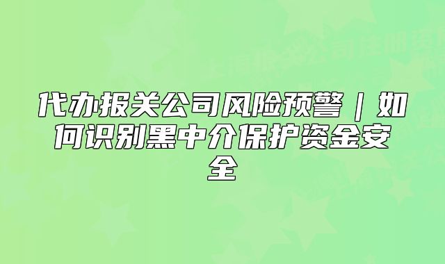代辦報關(guān)公司風(fēng)險預(yù)警｜如何識別黑中介保護(hù)資金安全