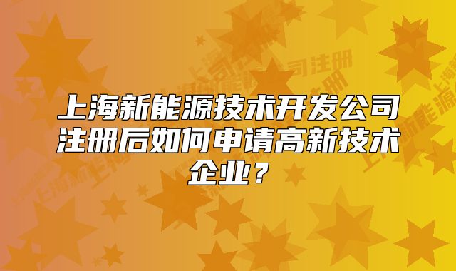 上海新能源技術(shù)開發(fā)公司注冊后如何申請高新技術(shù)企業(yè)？