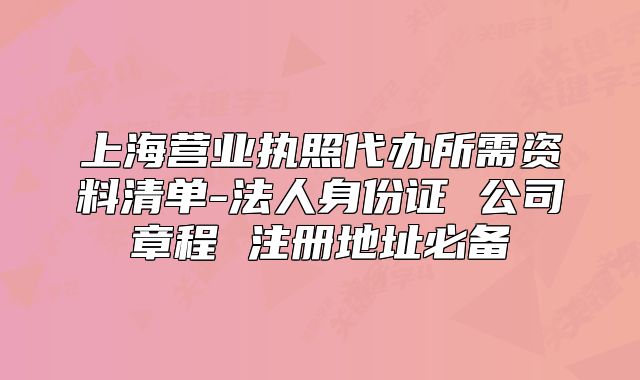 上海營(yíng)業(yè)執(zhí)照代辦所需資料清單-法人身份證 公司章程 注冊(cè)地址必備