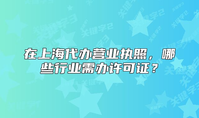 在上海代辦營(yíng)業(yè)執(zhí)照，哪些行業(yè)需辦許可證？