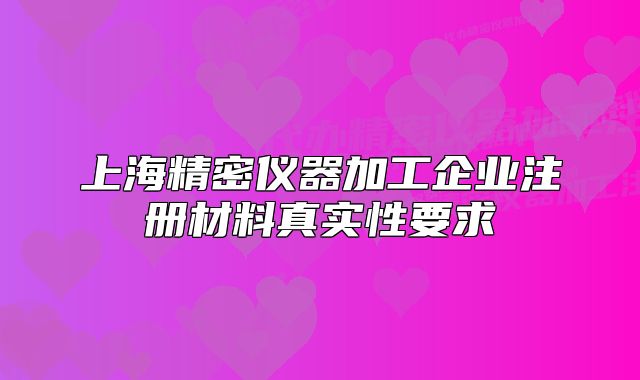 上海精密儀器加工企業(yè)注冊材料真實性要求