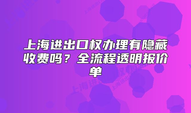 上海進(jìn)出口權(quán)辦理有隱藏收費嗎？全流程透明報價單