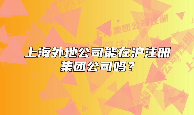 上海外地公司能在滬注冊(cè)集團(tuán)公司嗎？