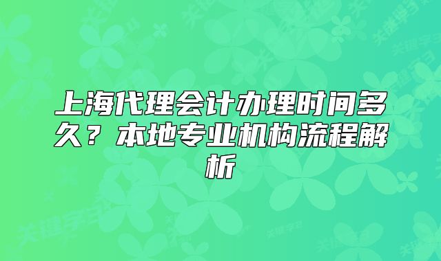 上海代理會(huì)計(jì)辦理時(shí)間多久？本地專業(yè)機(jī)構(gòu)流程解析
