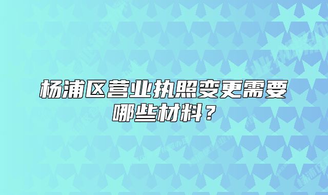 楊浦區(qū)營(yíng)業(yè)執(zhí)照變更需要哪些材料？