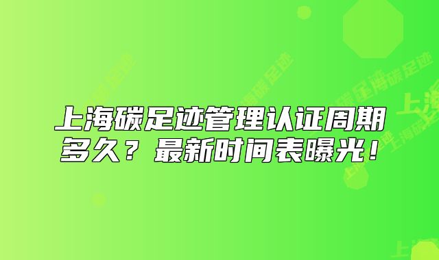 上海碳足跡管理認(rèn)證周期多久？最新時(shí)間表曝光！