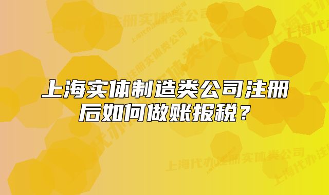 上海實(shí)體制造類公司注冊(cè)后如何做賬報(bào)稅？