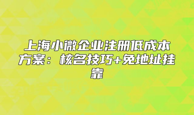 上海小微企業(yè)注冊(cè)低成本方案：核名技巧+免地址掛靠