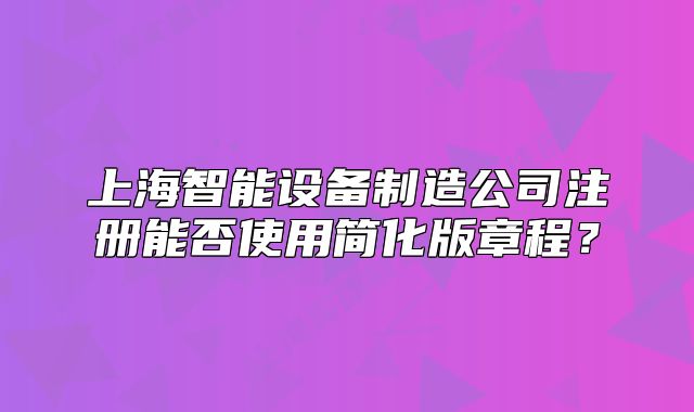 上海智能設備制造公司注冊能否使用簡化版章程？