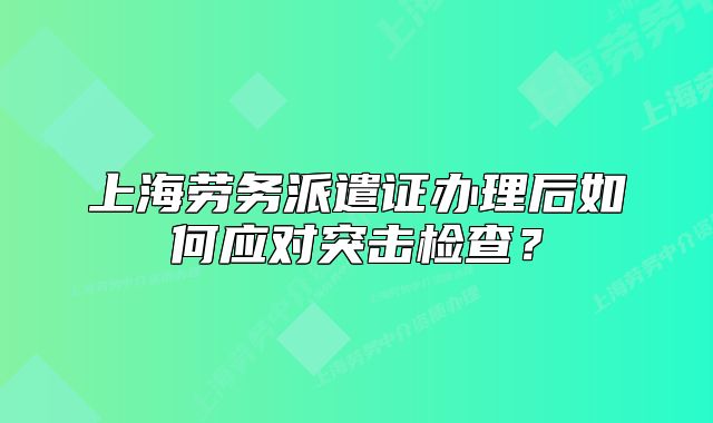 上海勞務(wù)派遣證辦理后如何應(yīng)對(duì)突擊檢查?