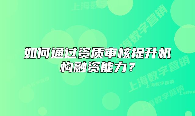 如何通過資質審核提升機構融資能力？
