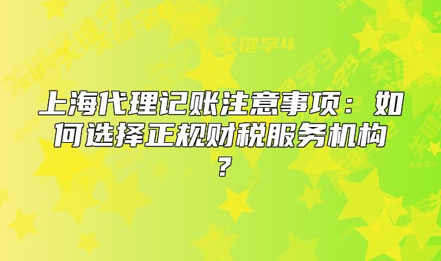 上海代理記賬注意事項：如何選擇正規(guī)財稅服務機構(gòu)？