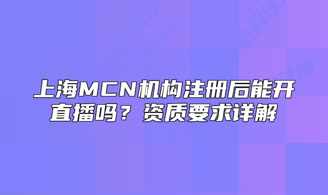 上海MCN機構注冊后能開直播嗎？資質要求詳解