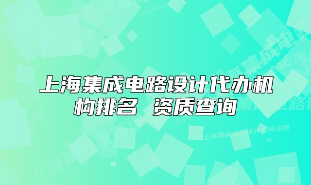 上海集成電路設(shè)計(jì)代辦機(jī)構(gòu)排名 資質(zhì)查詢