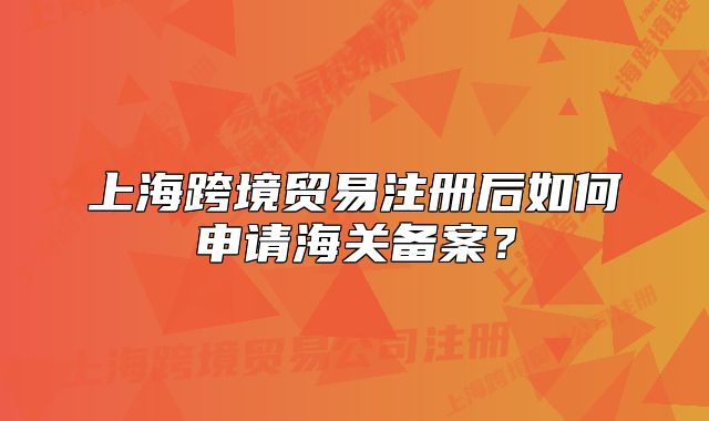 上?？缇迟Q(mào)易注冊(cè)后如何申請(qǐng)海關(guān)備案？