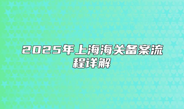 2025年上海海關備案流程詳解
